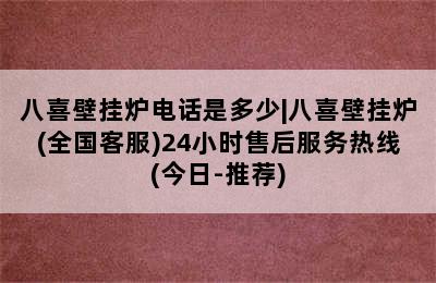 八喜壁挂炉电话是多少|八喜壁挂炉(全国客服)24小时售后服务热线(今日-推荐)